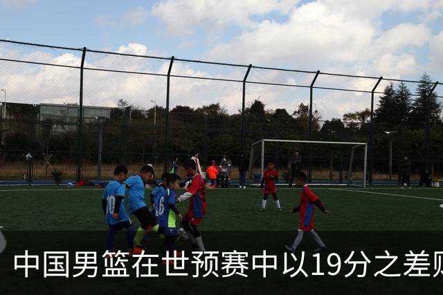 中国男篮在世预赛中以19分之差败给日本队