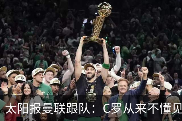太阳报曼联跟队：C罗从来不懂见好就收 葡萄牙不上他可能更均衡