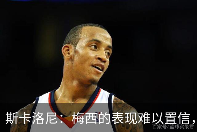 斯卡洛尼：梅西的表现难以置信，我们把他看作是神也把他看作孩子