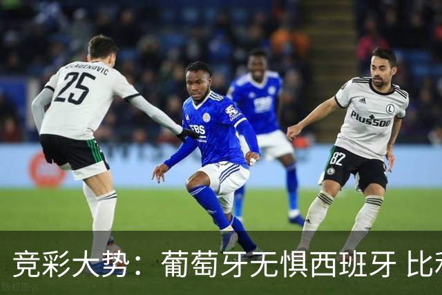 竞彩大势：葡萄牙无惧西班牙 比利时信心不足
