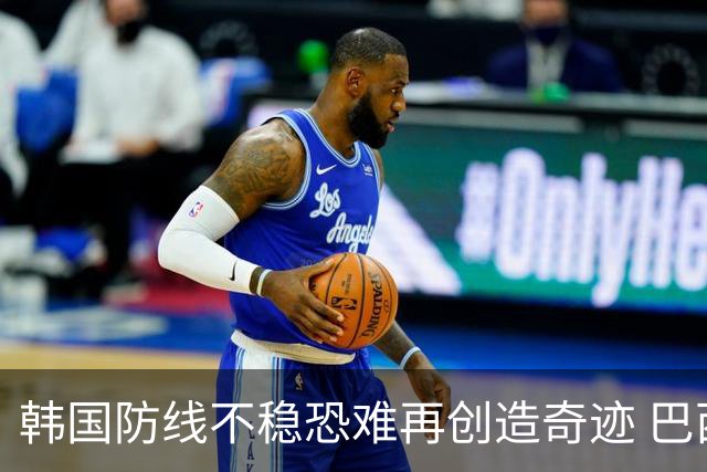 韩国防线不稳恐难再创造奇迹 巴西有望轻松过关